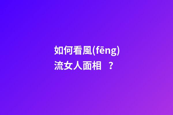如何看風(fēng)流女人面相？